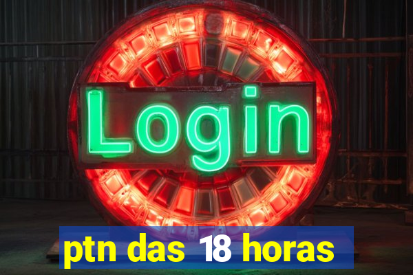 ptn das 18 horas